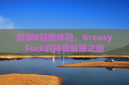 解锁B站新体验，GreasyFork的神奇解除之旅